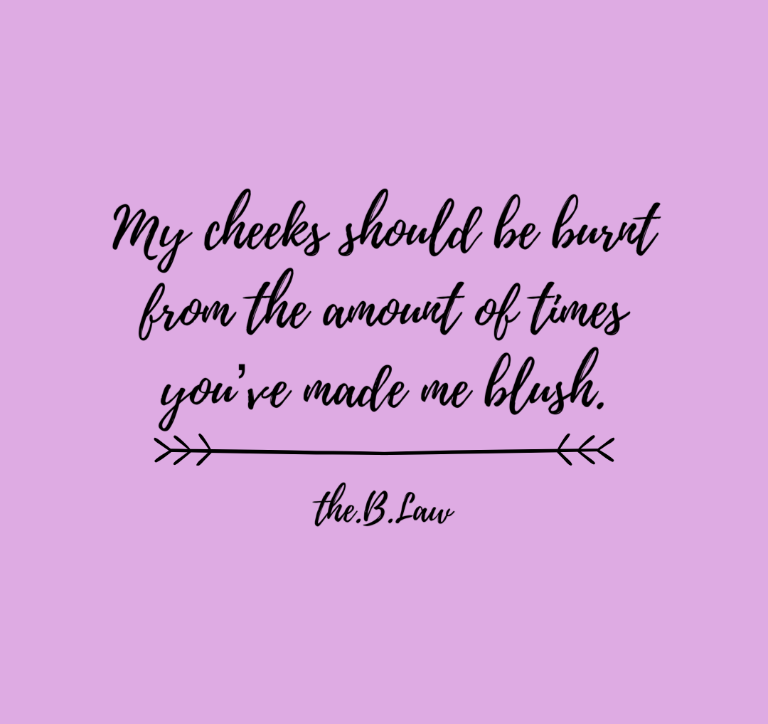 my cheeks should be burnt from the amount of times youve made me blush.